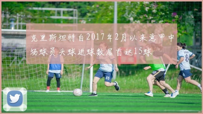 克里斯坦特自2017年2月以来意甲中场球员头球进球数居首达15球