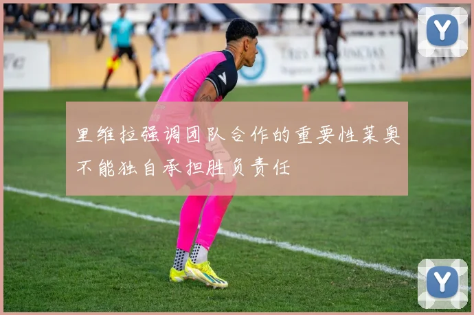 里维拉强调团队合作的重要性莱奥不能独自承担胜负责任