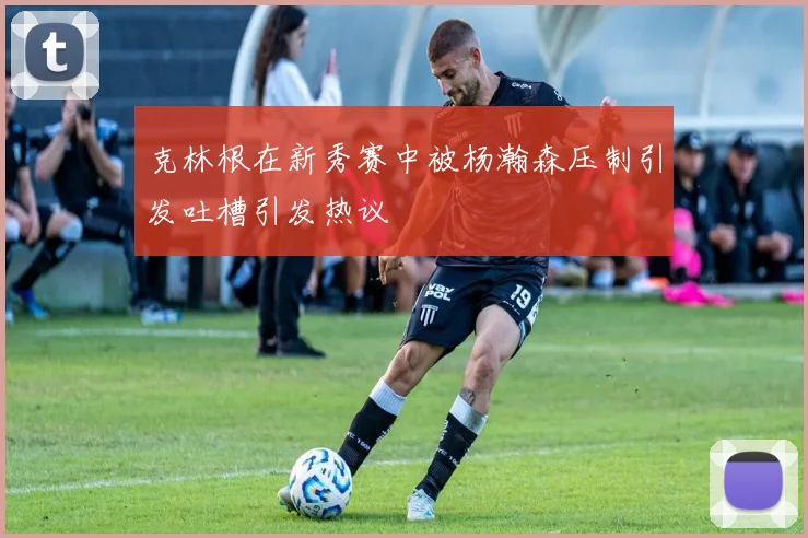 克林根在新秀赛中被杨瀚森压制引发吐槽引发热议