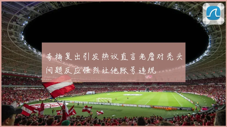 夸梅复出引发热议直言老詹对秃头问题反应强烈让他账号违规