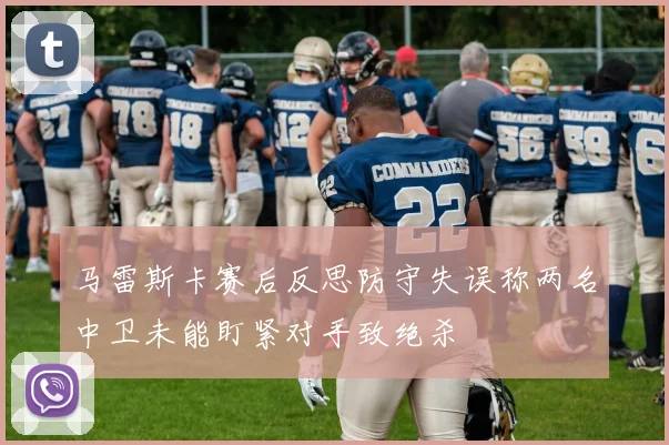 马雷斯卡赛后反思防守失误称两名中卫未能盯紧对手致绝杀