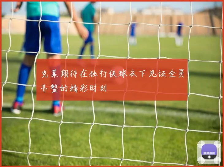 克莱期待在独行侠球衣下见证全员齐整的精彩时刻