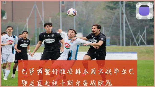 巴萨调整行程安排本周末战毕尔巴鄂后直赴纽卡斯尔备战欧冠