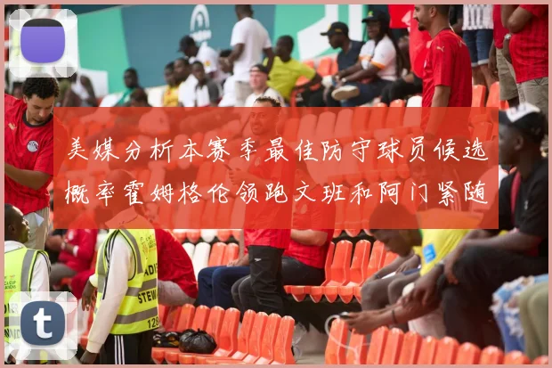 美媒分析本赛季最佳防守球员候选概率霍姆格伦领跑文班和阿门紧随其后