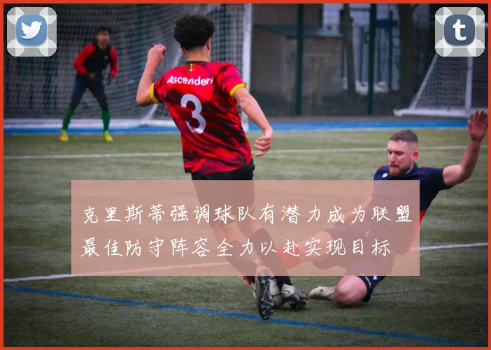 克里斯蒂强调球队有潜力成为联盟最佳防守阵容全力以赴实现目标