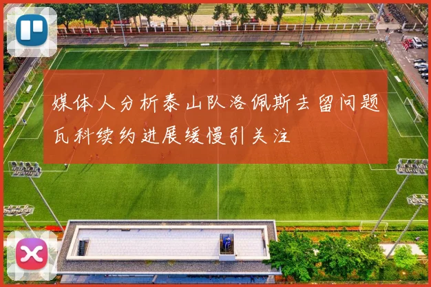 媒体人分析泰山队洛佩斯去留问题瓦科续约进展缓慢引关注
