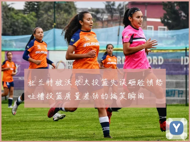 杜兰特被沃尔夫投篮失误砸脸愤怒吐槽投篮质量差劲的搞笑瞬间