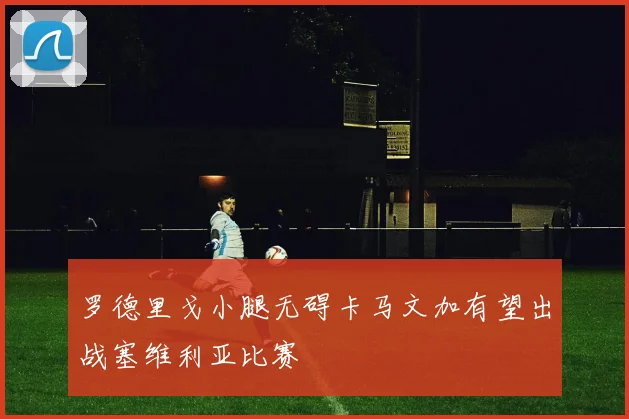 罗德里戈小腿无碍卡马文加有望出战塞维利亚比赛
