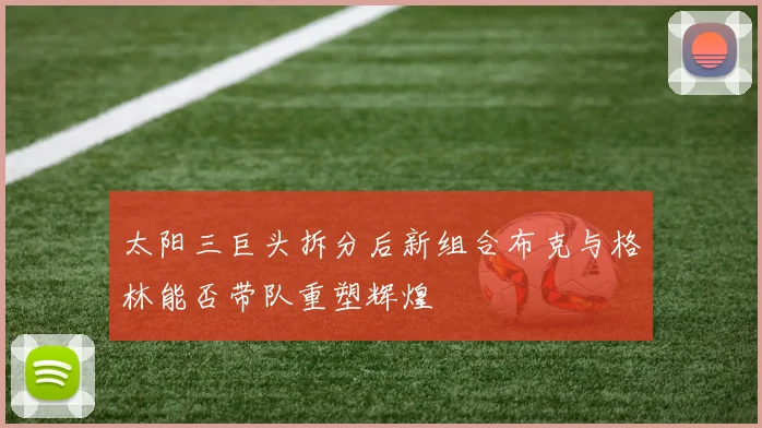 太阳三巨头拆分后新组合布克与格林能否带队重塑辉煌
