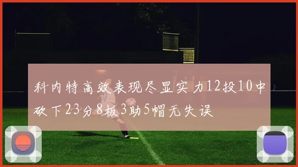 科内特高效表现尽显实力12投10中砍下23分8板3助5帽无失误