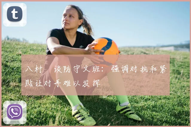 八村塁谈防守文班：强调对抗和紧贴让对手难以发挥