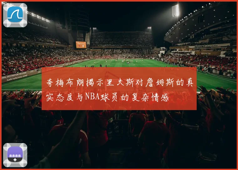 夸梅布朗揭示里夫斯对詹姆斯的真实态度与NBA球员的复杂情感
