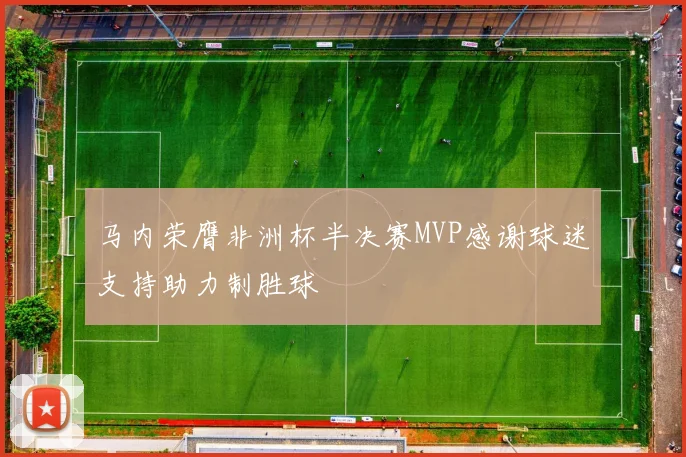 马内荣膺非洲杯半决赛MVP感谢球迷支持助力制胜球