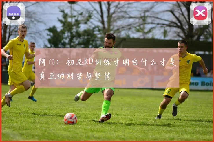 阿门：初见KD训练才明白什么才是真正的刻苦与坚持