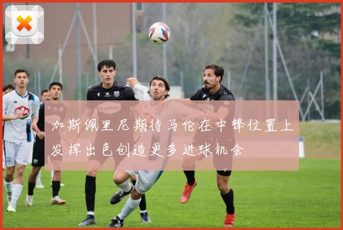 加斯佩里尼期待马伦在中锋位置上发挥出色创造更多进球机会