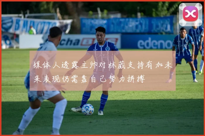 媒体人透露主帅对林葳支持有加未来表现仍需靠自己努力拼搏