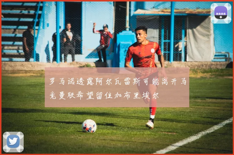 罗马诺透露阿尔瓦雷斯可能离开马竞曼联希望留住加布里埃尔