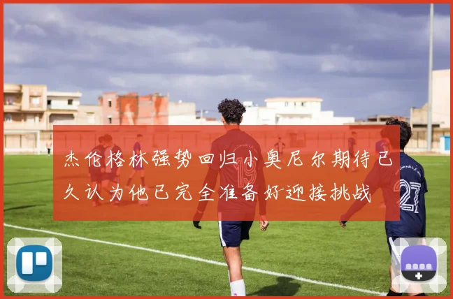 杰伦格林强势回归小奥尼尔期待已久认为他已完全准备好迎接挑战