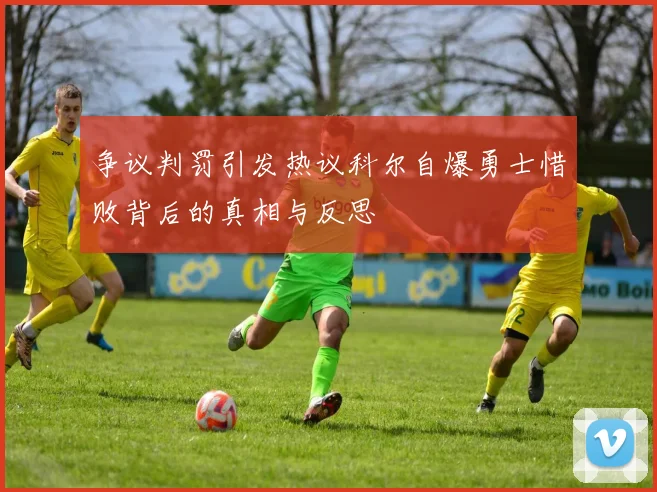 争议判罚引发热议科尔自爆勇士惜败背后的真相与反思