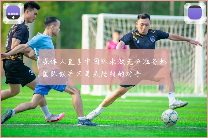 媒体人直言中国队未做充分准备韩国队似乎只是来陪衬的对手