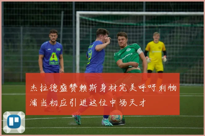 杰拉德盛赞赖斯身材完美呼吁利物浦当初应引进这位中场天才