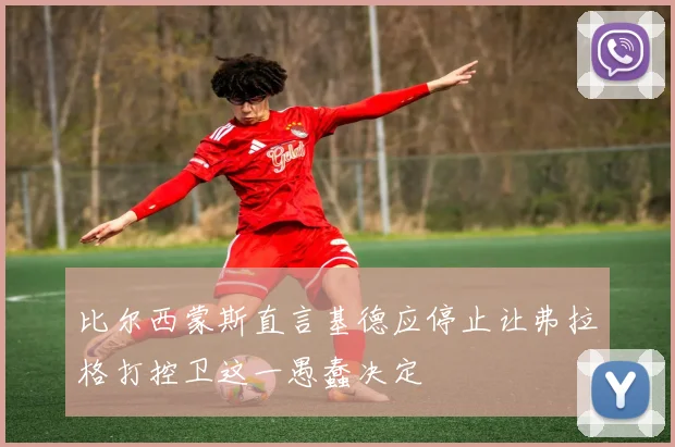 比尔西蒙斯直言基德应停止让弗拉格打控卫这一愚蠢决定