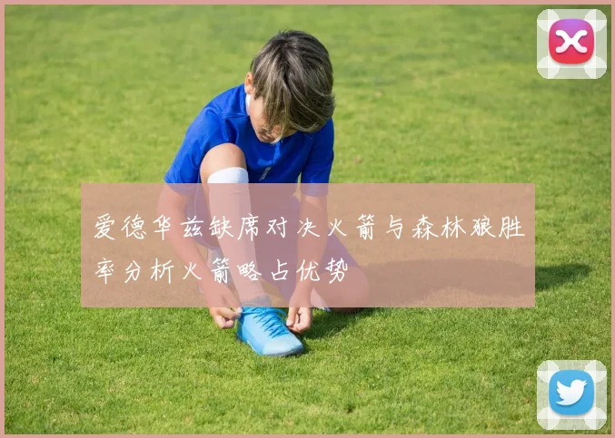 爱德华兹缺席对决火箭与森林狼胜率分析火箭略占优势