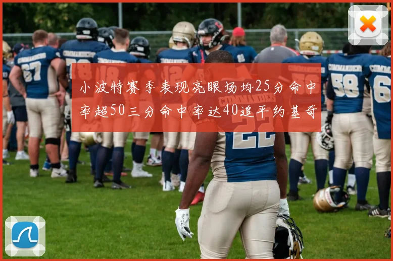 小波特赛季表现亮眼场均25分命中率超50三分命中率达40追平约基奇成耀眼新星