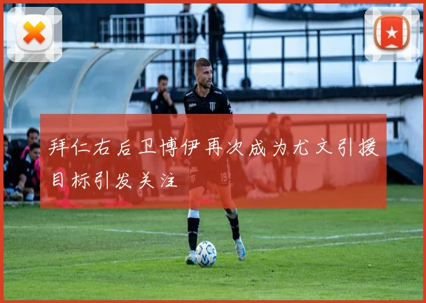 拜仁右后卫博伊再次成为尤文引援目标引发关注