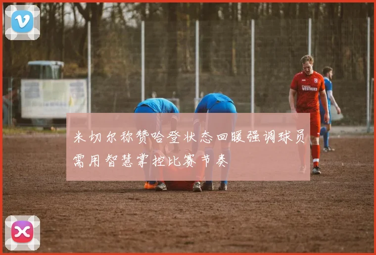 米切尔称赞哈登状态回暖强调球员需用智慧掌控比赛节奏