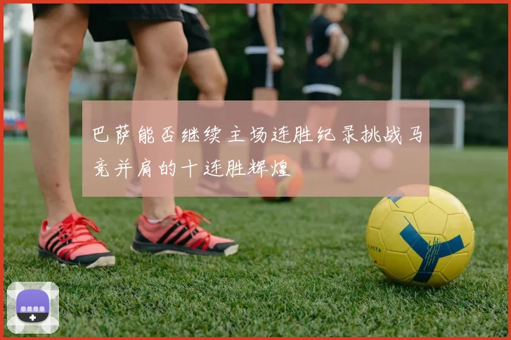 巴萨能否继续主场连胜纪录挑战马竞并肩的十连胜辉煌