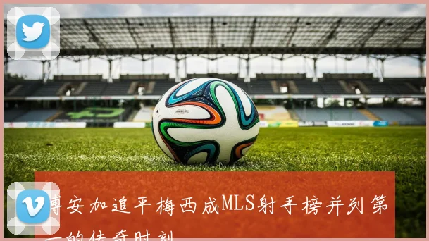 博安加追平梅西成MLS射手榜并列第一的传奇时刻